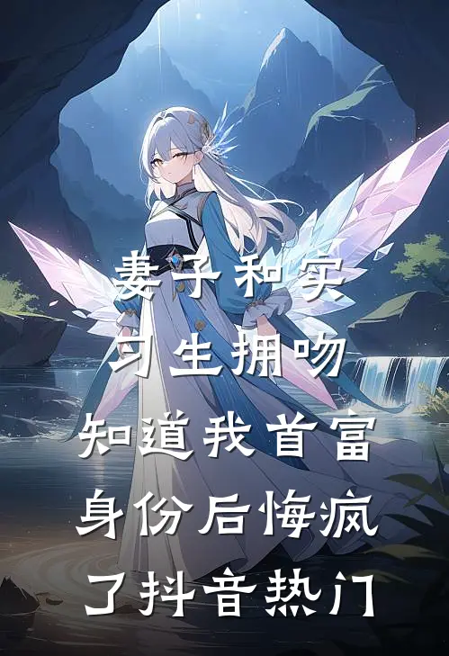 妻子和实习生拥吻，知道我首富身份后悔疯了抖音热门