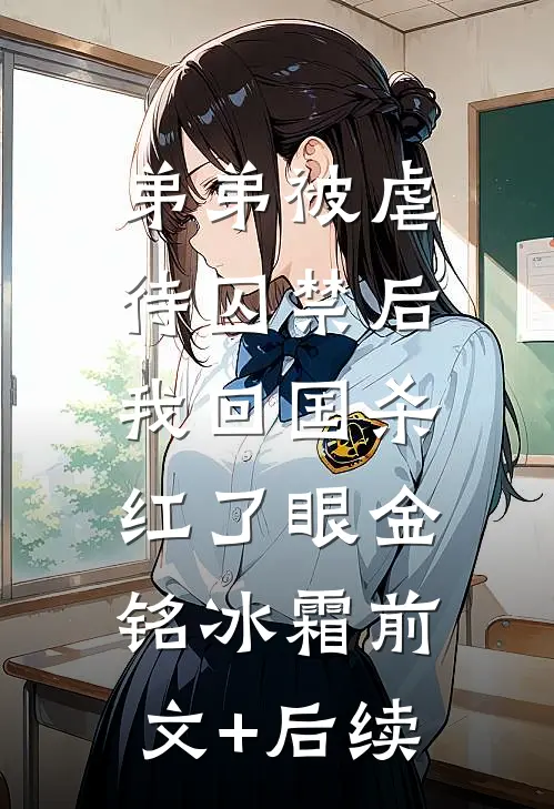 弟弟被虐待囚禁后，我回国杀红了眼金铭冰霜前文+后续