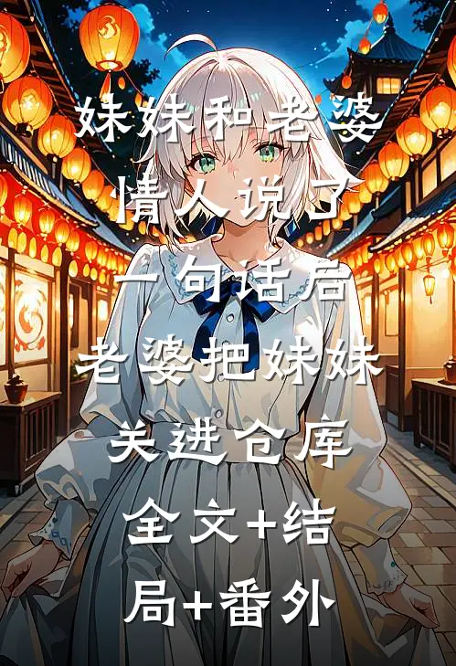 妹妹和老婆情人说了一句话后，老婆把妹妹关进仓库全文+结局+番外