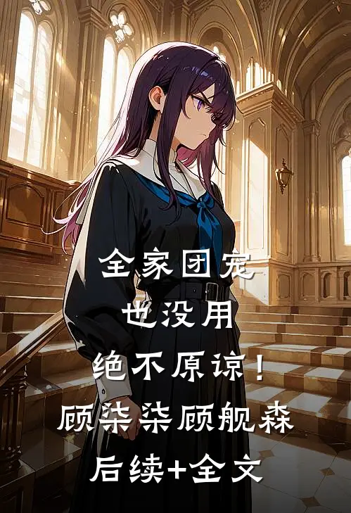 全家团宠也没用，绝不原谅！顾柒柒顾舰森后续+全文