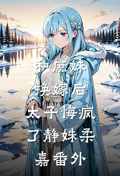 和庶妹换嫁后，太子悔疯了静姝柔嘉番外