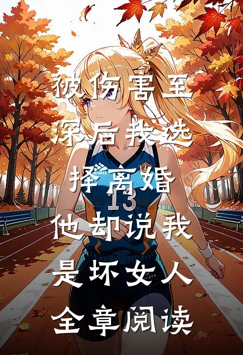 被伤害至深后我选择离婚，他却说我是坏女人全章阅读