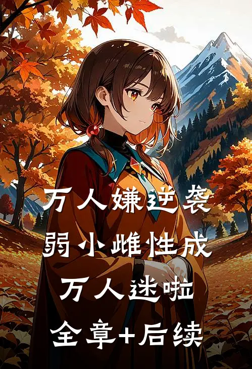 万人嫌逆袭，弱小雌性成万人迷啦:全章+后续