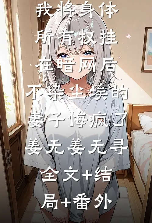 我将身体所有权挂在暗网后，不染尘埃的妻子悔疯了姜无姜无寻全文+结局+番外