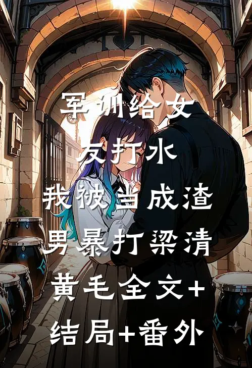 军训给女友打水，我被当成渣男暴打梁清黄毛全文+结局+番外