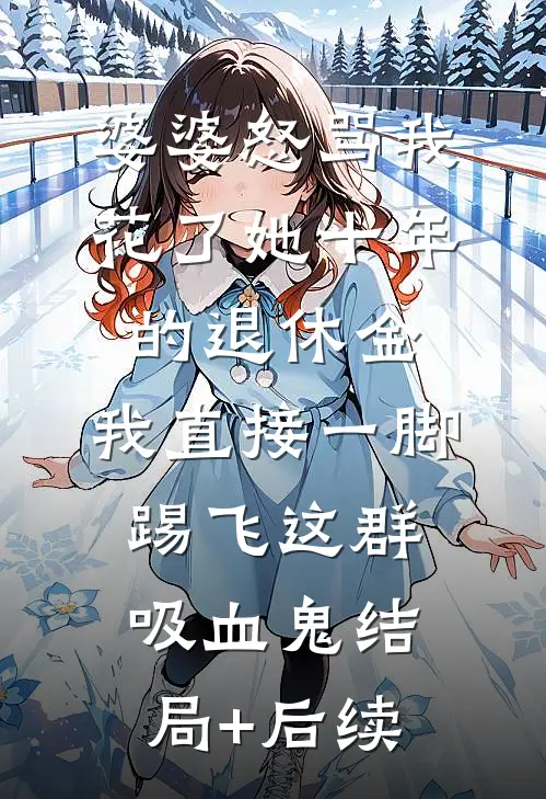 婆婆怒骂我花了她十年的退休金，我直接一脚踢飞这群吸血鬼结局+后续