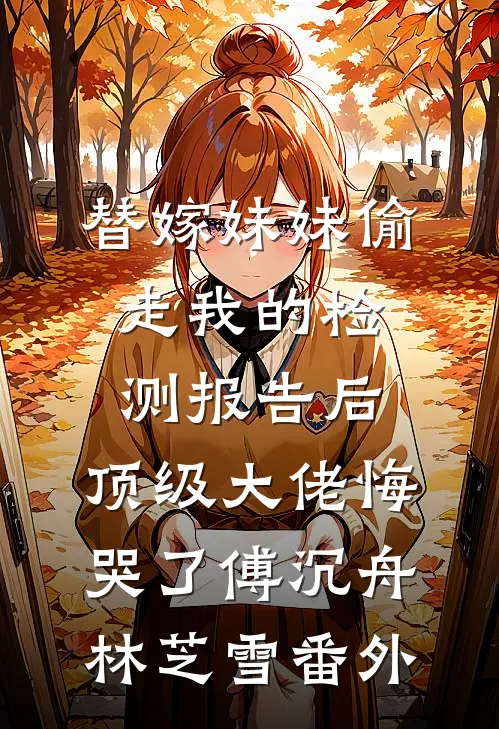 替嫁妹妹偷走我的检测报告后，顶级大佬悔哭了傅沉舟林芝雪番外