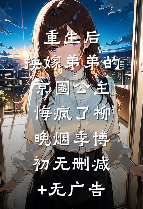 重生后，换嫁弟弟的京圈公主悔疯了柳晚烟季博初无删减+无广告