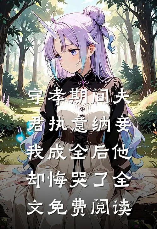 守孝期间夫君执意纳妾，我成全后他却悔哭了全文免费阅读
