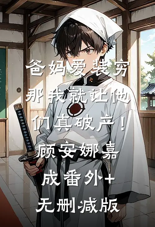 爸妈爱装穷，那我就让他们真破产！顾安娜嘉成:番外+无删减版