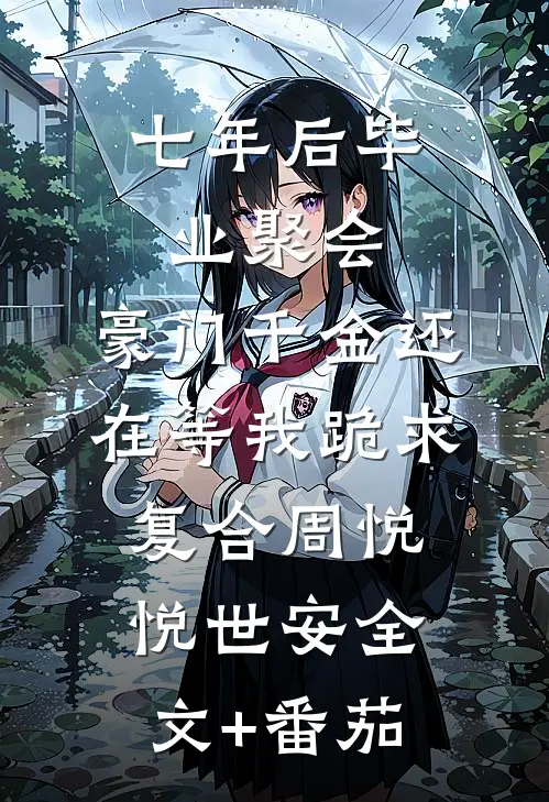 七年后毕业聚会，豪门千金还在等我跪求复合周悦悦世安全文+番茄