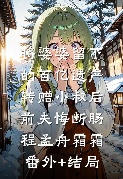 将婆婆留下的百亿遗产转赠小叔后，前夫悔断肠程孟舟霜霜(番外)+(结局)