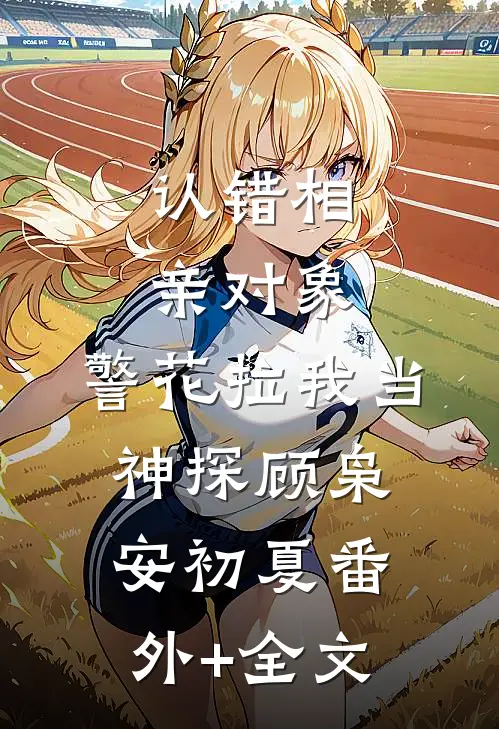 认错相亲对象，警花拉我当神探顾枭安初夏(番外)+(全文)