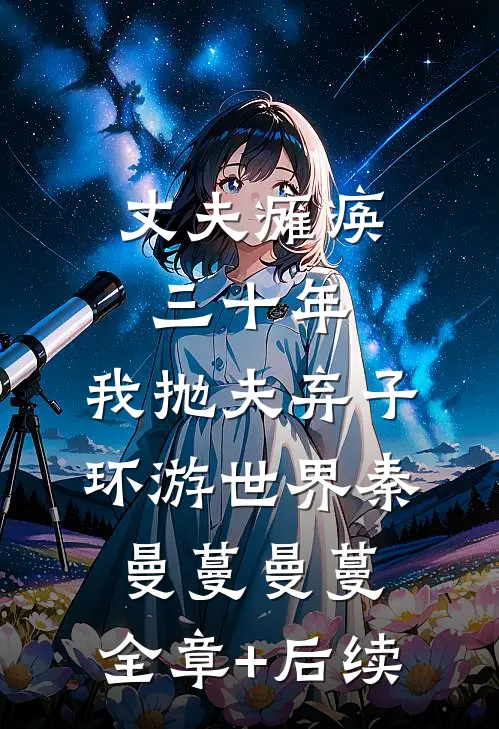 丈夫瘫痪三十年，我抛夫弃子环游世界秦曼蔓曼蔓:全章+后续