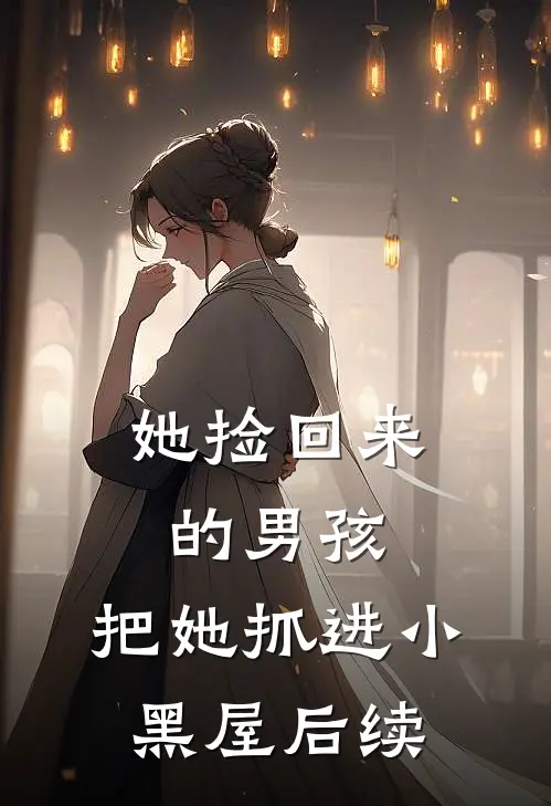 她捡回来的男孩，把她抓进小黑屋后续