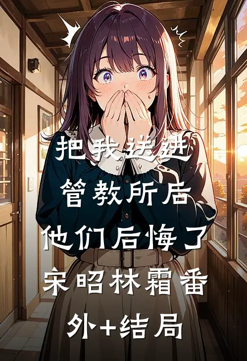 把我送进管教所后，他们后悔了宋昭林霜(番外)+(结局)