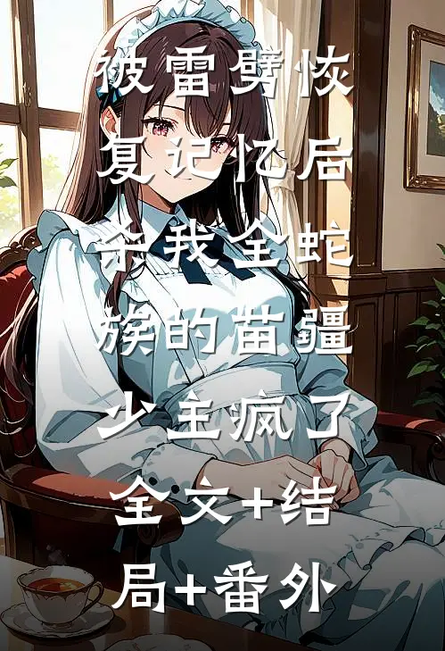 被雷劈恢复记忆后，杀我全蛇族的苗疆少主疯了:全文+结局+番外