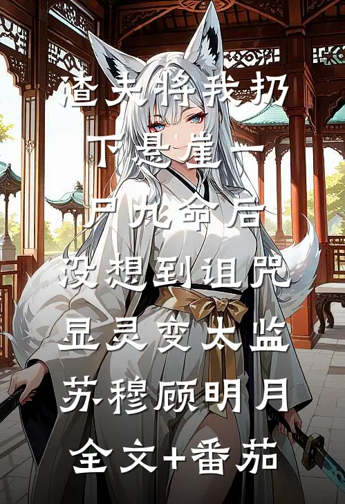 渣夫将我扔下悬崖一尸九命后，没想到诅咒显灵变太监苏穆顾明月全文+番茄