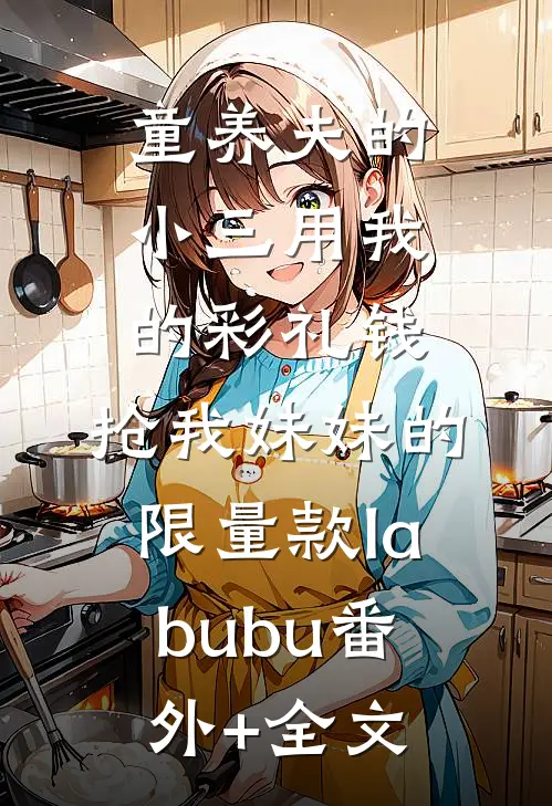 童养夫的小三用我的彩礼钱，抢我妹妹的限量款labubu(番外)+(全文)