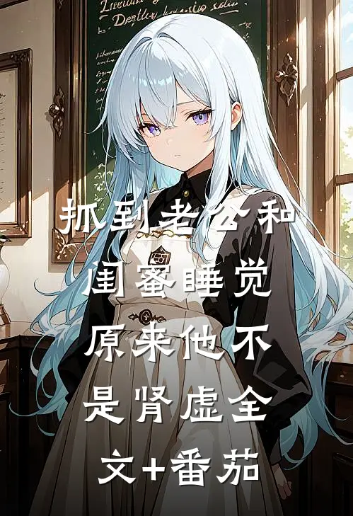 抓到老公和闺蜜睡觉，原来他不是肾虚全文+番茄