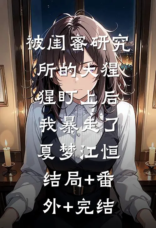 被闺蜜研究所的大猩猩盯上后，我暴走了夏梦江恒:结局+番外+完结