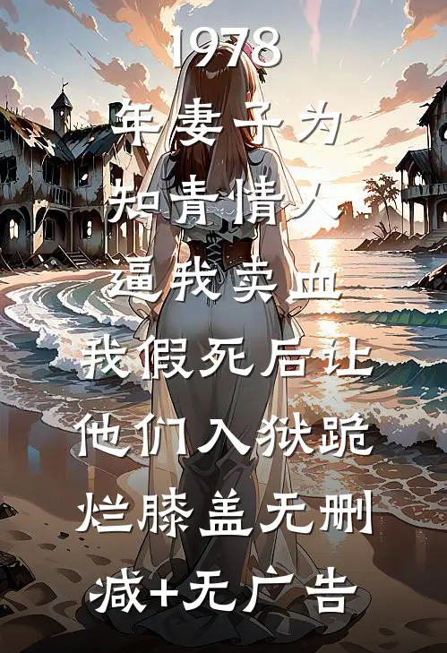 1978年妻子为知青情人逼我卖血，我假死后让他们入狱跪烂膝盖无删减+无广告