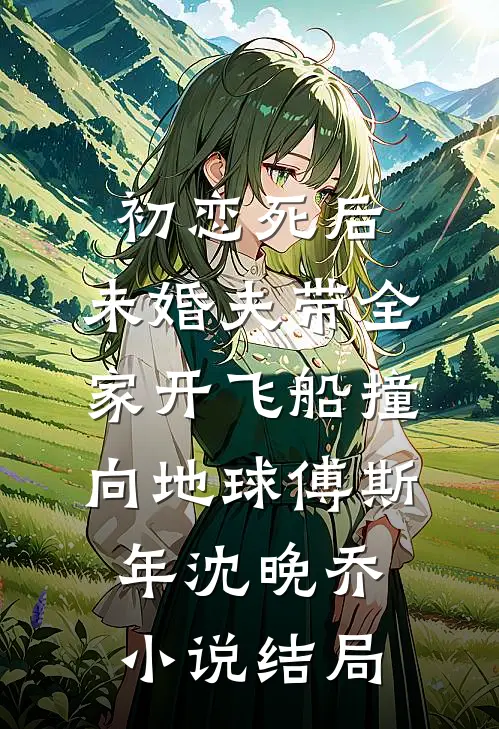 初恋死后，未婚夫带全家开飞船撞向地球傅斯年沈晚乔小说结局