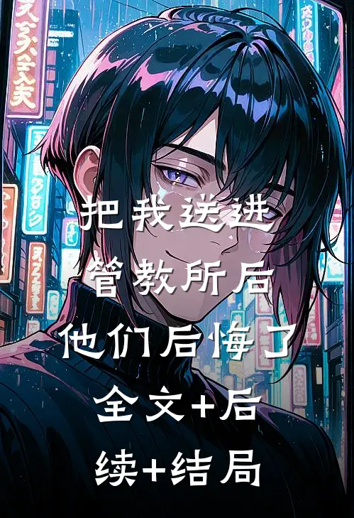 把我送进管教所后，他们后悔了全文+后续+结局