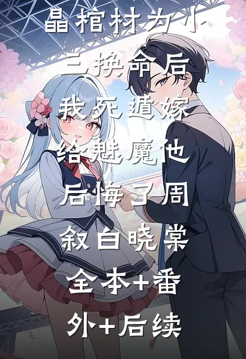 被丈夫用水晶棺材为小三换命后，我死遁嫁给魅魔他后悔了周叙白晓棠:全本+番外+后续