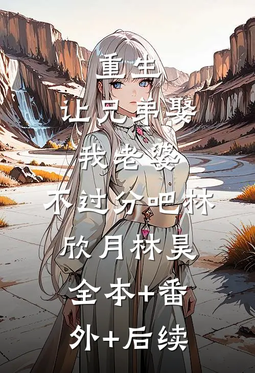 重生：让兄弟娶我老婆，不过分吧林欣月林昊:全本+番外+后续