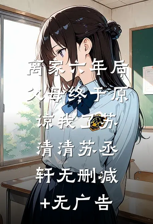 离家六年后，父母终于原谅我了苏清清苏丞轩无删减+无广告