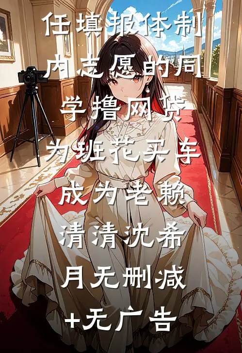 重生后我放任填报体制内志愿的同学撸网贷，为班花买车成为老赖清清沈希月无删减+无广告