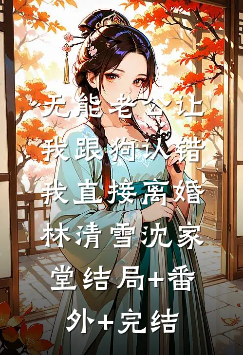 无能老公让我跟狗认错，我直接离婚林清雪沈家堂结局+番外+完结
