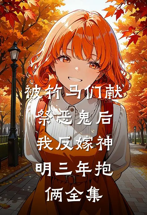 被竹马们献祭恶鬼后，我反嫁神明三年抱俩全集