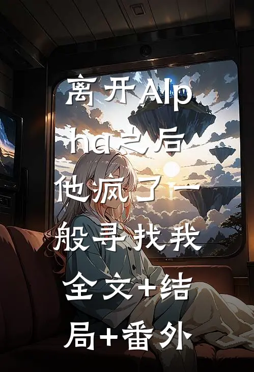 离开Alpha之后，他疯了一般寻找我全文+结局+番外