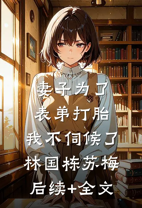 妻子为了表弟打胎，我不伺候了林国栋苏梅后续+全文