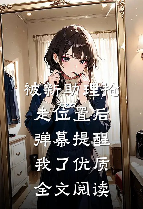 被新助理抢走位置后，弹幕提醒我了优质全文阅读