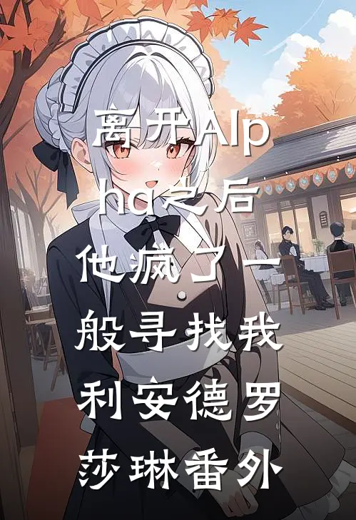 离开Alpha之后，他疯了一般寻找我利安德罗莎琳番外