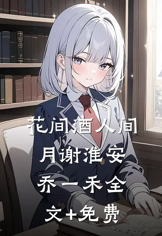 花间酒人间月谢淮安乔一禾全文+免费
