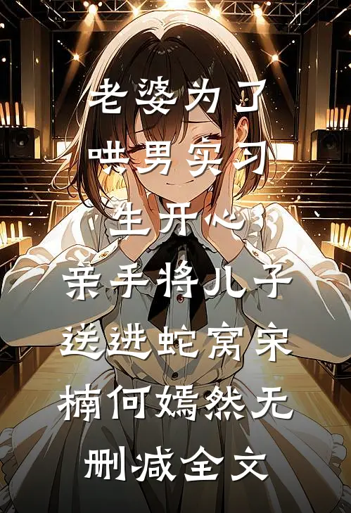 老婆为了哄男实习生开心，亲手将儿子送进蛇窝宋楠何嫣然无删减全文