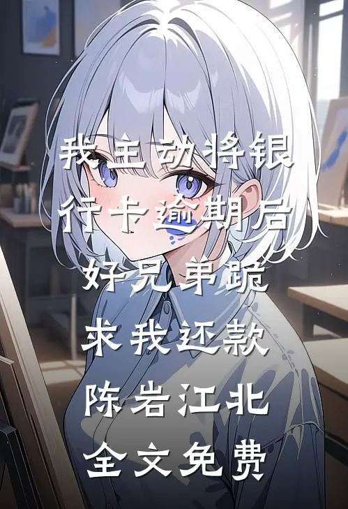 我主动将银行卡逾期后，好兄弟跪求我还款陈岩江北全文免费
