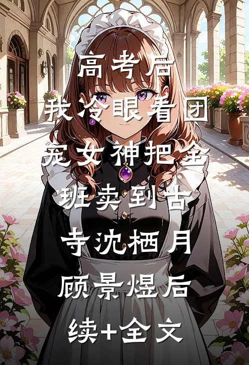 高考后，我冷眼看团宠女神把全班卖到古寺沈栖月顾景煜后续+全文