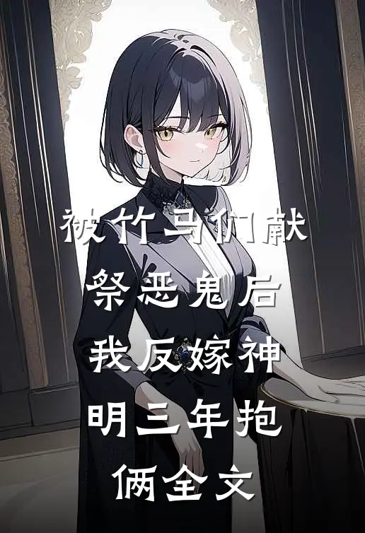 被竹马们献祭恶鬼后，我反嫁神明三年抱俩全文