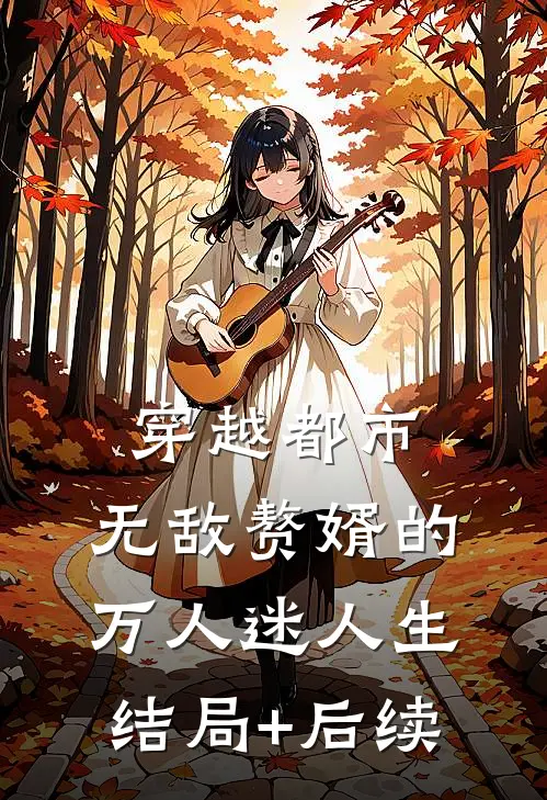 穿越都市：无敌赘婿的万人迷人生结局+后续