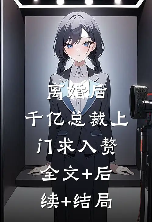 离婚后，千亿总裁上门求入赘:全文+后续+结局