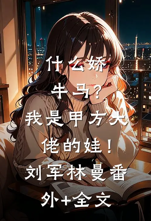 什么娇牛马？我是甲方大佬的娃！刘军林曼:(番外)+(全文)