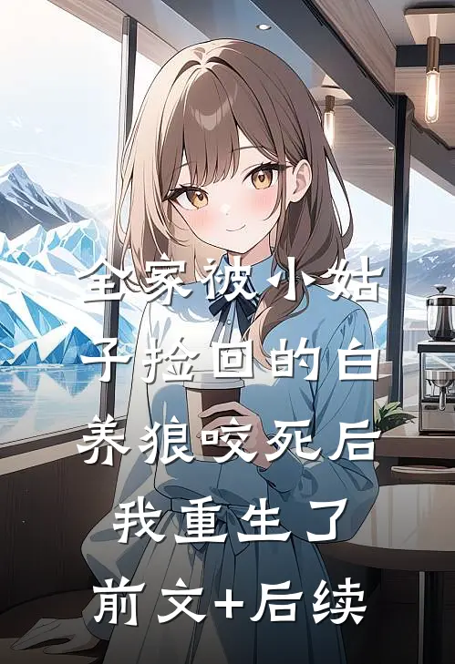 全家被小姑子捡回的白养狼咬死后，我重生了:前文+后续