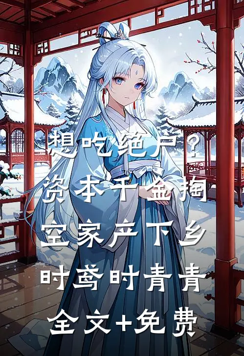 想吃绝户？资本千金掏空家产下乡时鸢时青青全文+免费