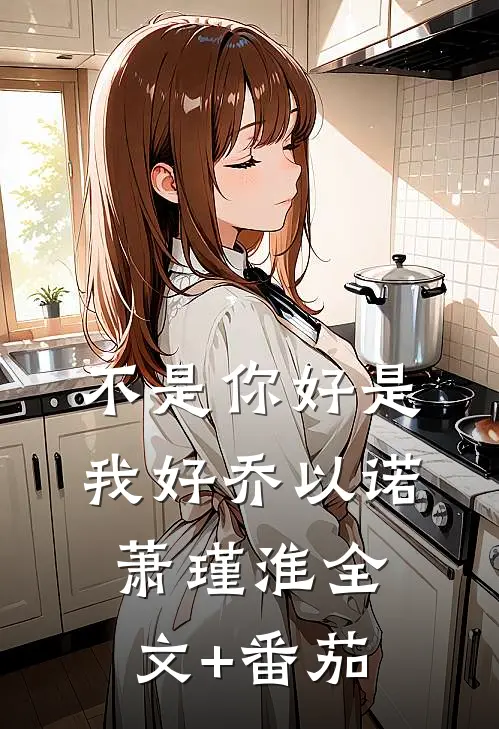 不是你好是我好乔以诺萧瑾淮全文+番茄