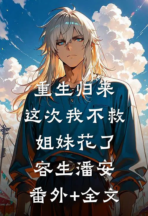 重生归来，这次我不救姐妹花了容生潘安:(番外)+(全文)